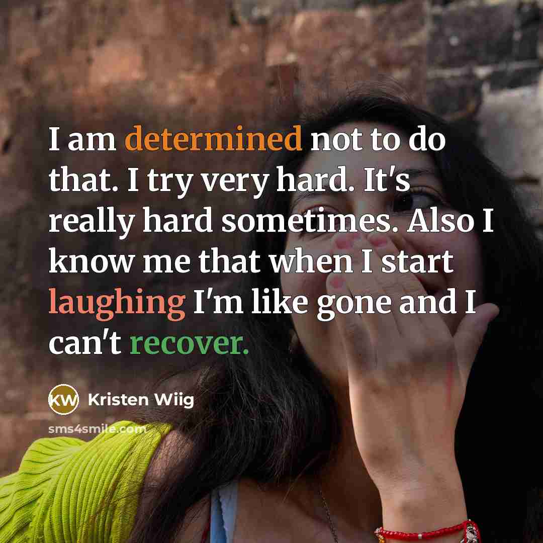“I am determined not to do that. I try very hard. It's really hard sometimes. Also I know me that when I start laughing I'm like gone and I can't recover.” quote by Kristen Wiig