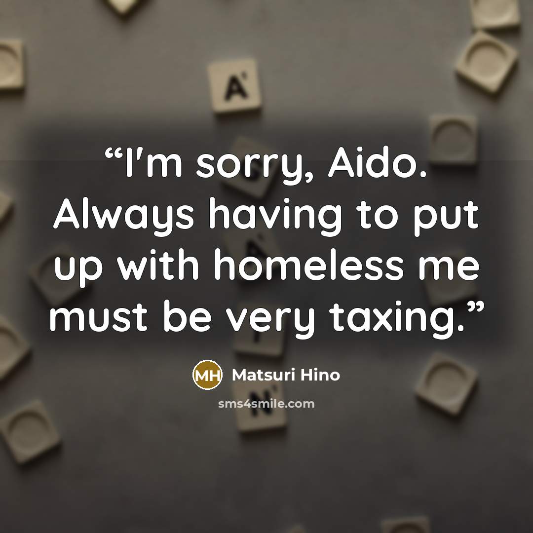 “I'm sorry, Aido. Always having to put up with homeless me must be very taxing.” quote by Matsuri Hino
