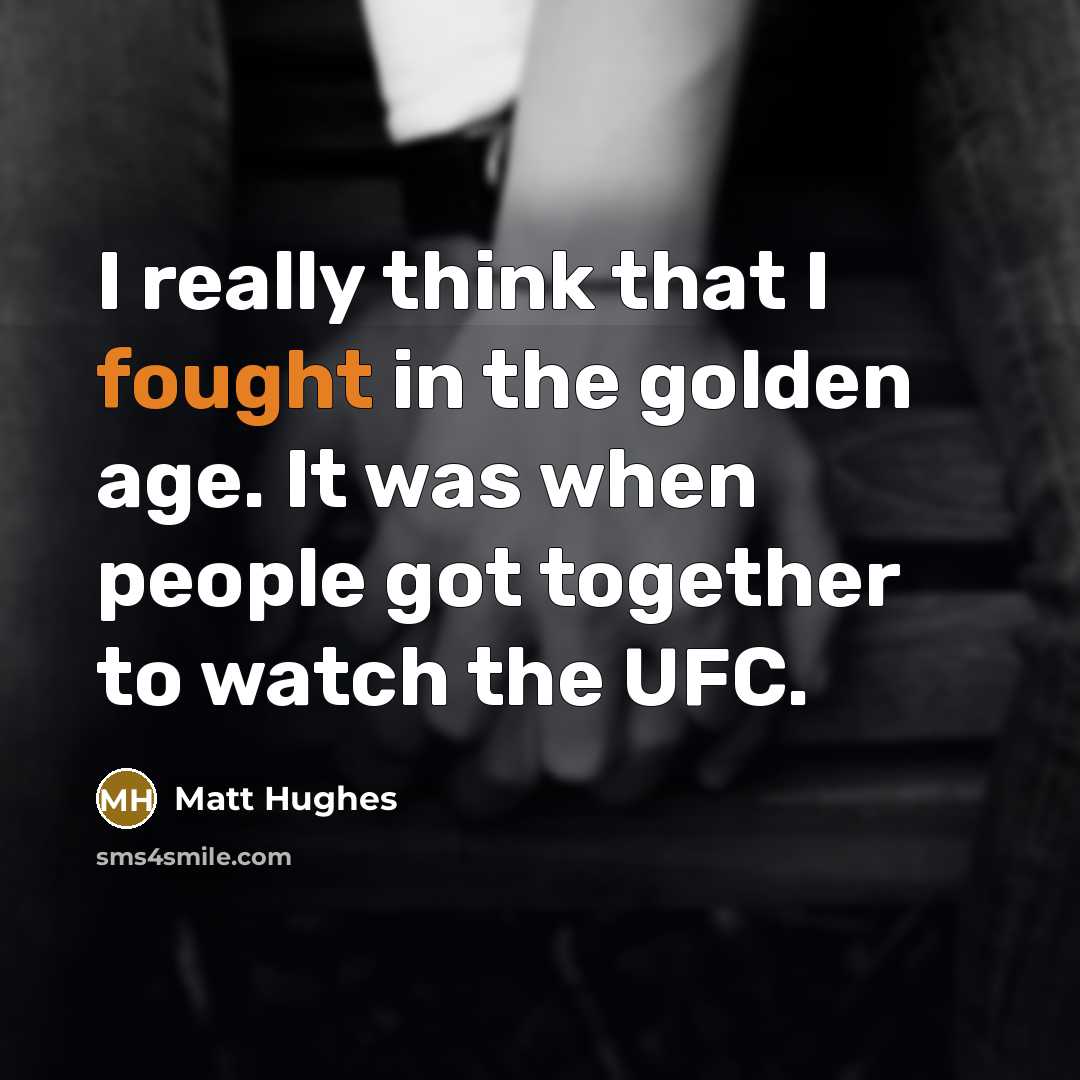 “I really think that I fought in the golden age.…” quote by Matt Hughes