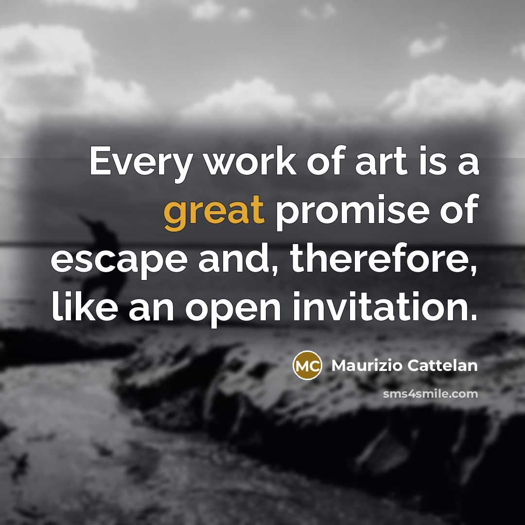 “Every work of art is a great promise of escape…” quote by Maurizio Cattelan