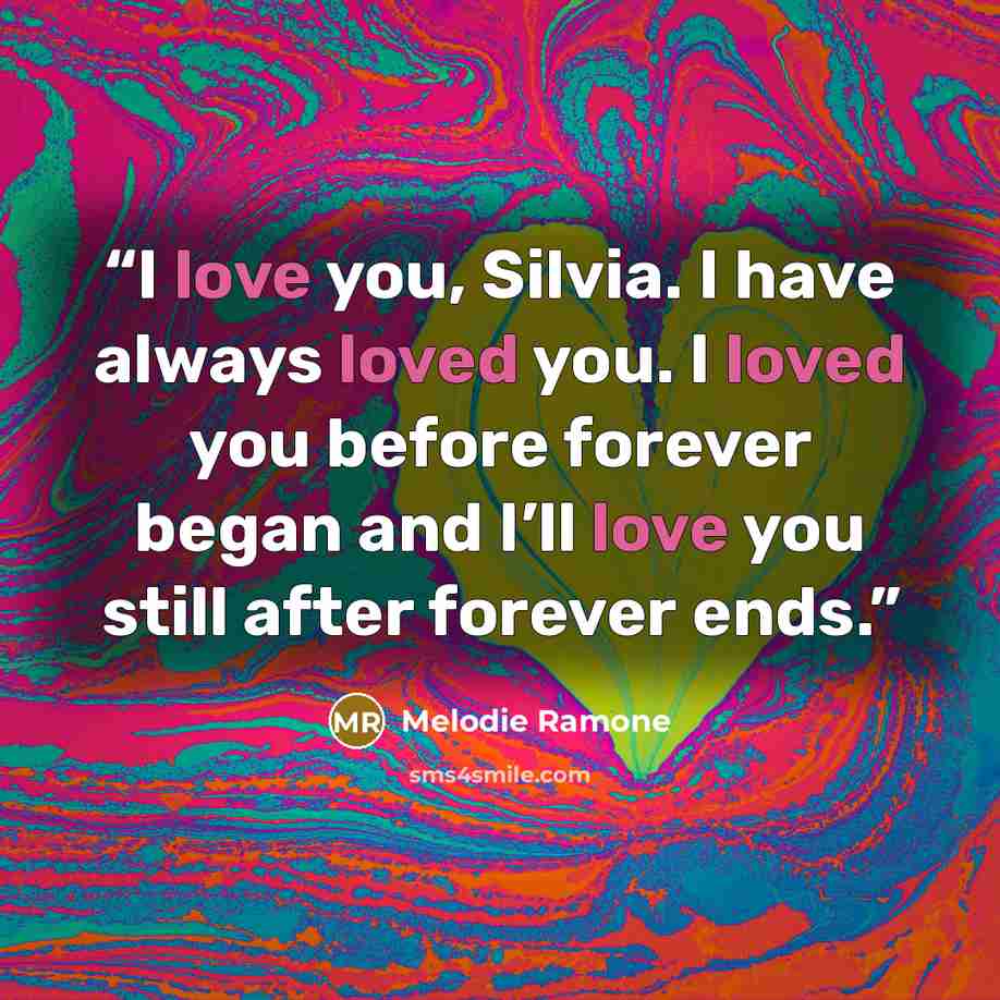“I love you, Silvia. I have always loved you. I loved you before forever began and I’ll love you still after forever ends.” quote by Melodie Ramone