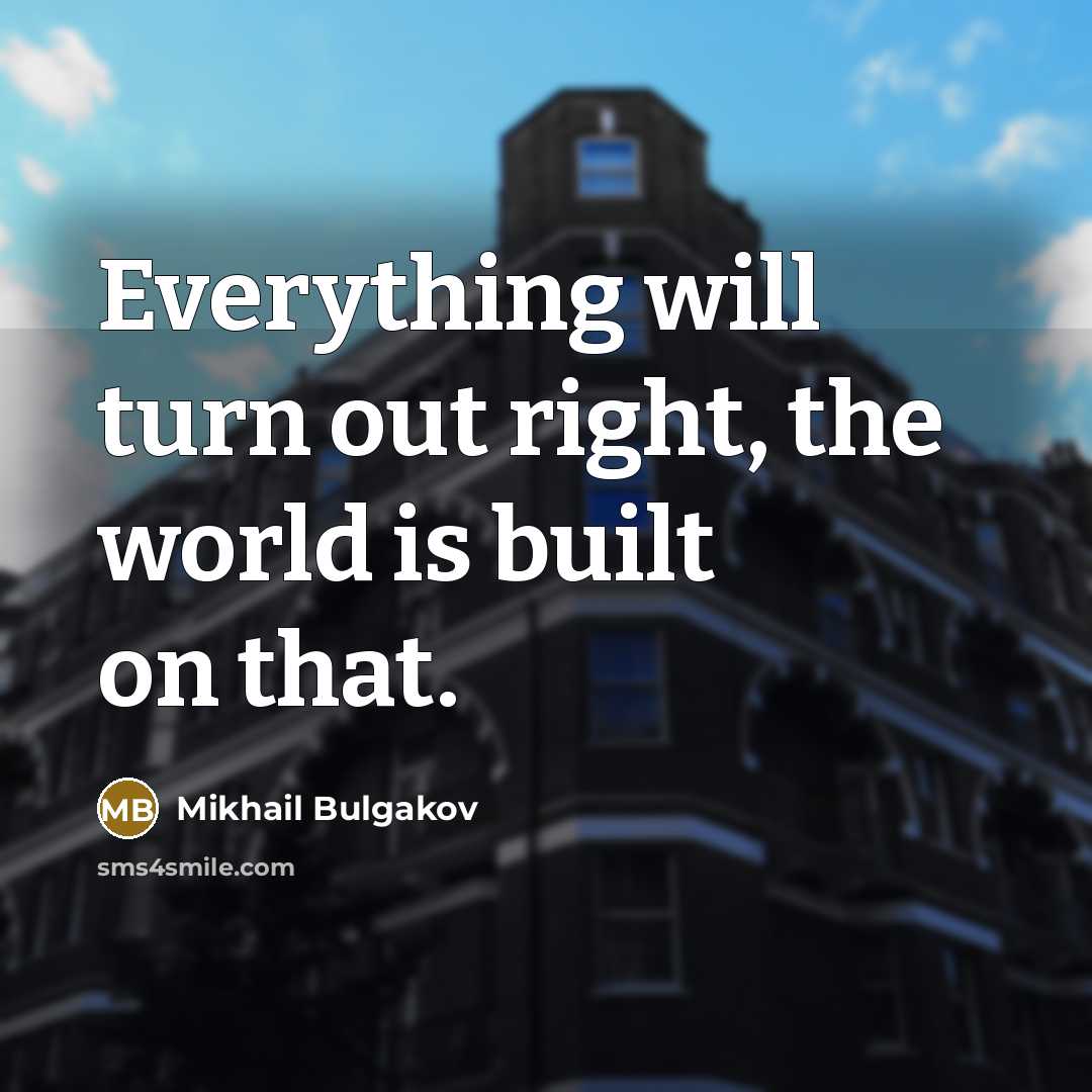 “Everything will turn out right, the world is built on that.” quote by Mikhail Bulgakov