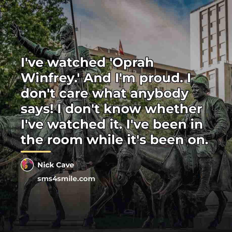 “I've watched 'Oprah Winfrey.' And I'm proud. I don't care…” quote by Nick Cave