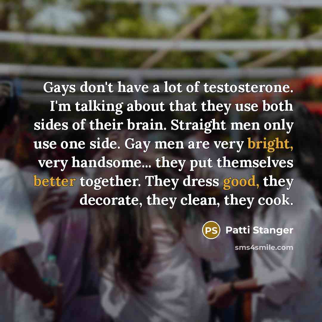 “Gays don't have a lot of testosterone. I'm talking about…” quote by Patti Stanger