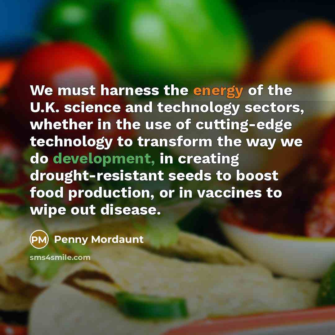 “We must harness the energy of the U.K. science and technology sectors, whether in the use of cutting-edge technology to transform the way we do development, in creating drought-resistant seeds to boost food production, or in vaccines to wipe out disease.” quote by Penny Mordaunt