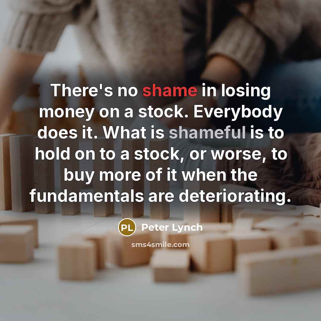 “There's no shame in losing money on a stock. Everybody does it. What is shameful is to hold on to a stock, or worse, to buy more of it when the fundamentals are deteriorating.” quote by Peter Lynch