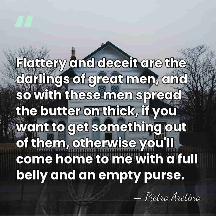 Flattery and deceit are the darlings of great men, and so with&hellip; - Pietro Aretino