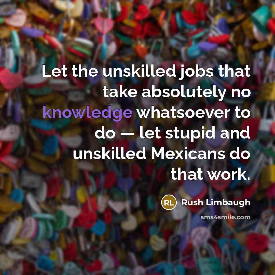 “Let the unskilled jobs that take absolutely no knowledge whatsoever…” quote by Rush Limbaugh