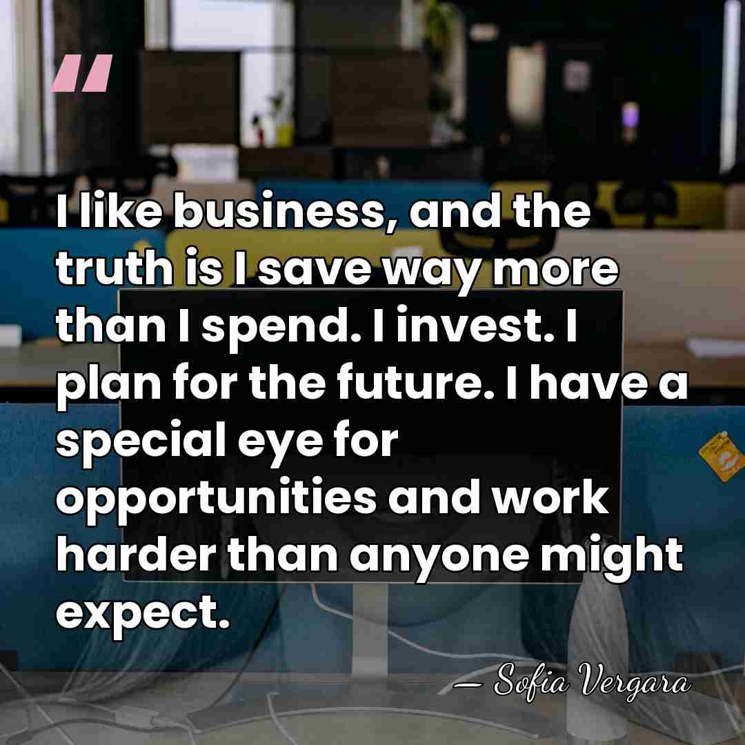 I like business, and the truth is I save way more than&hellip; - Sofia Vergara