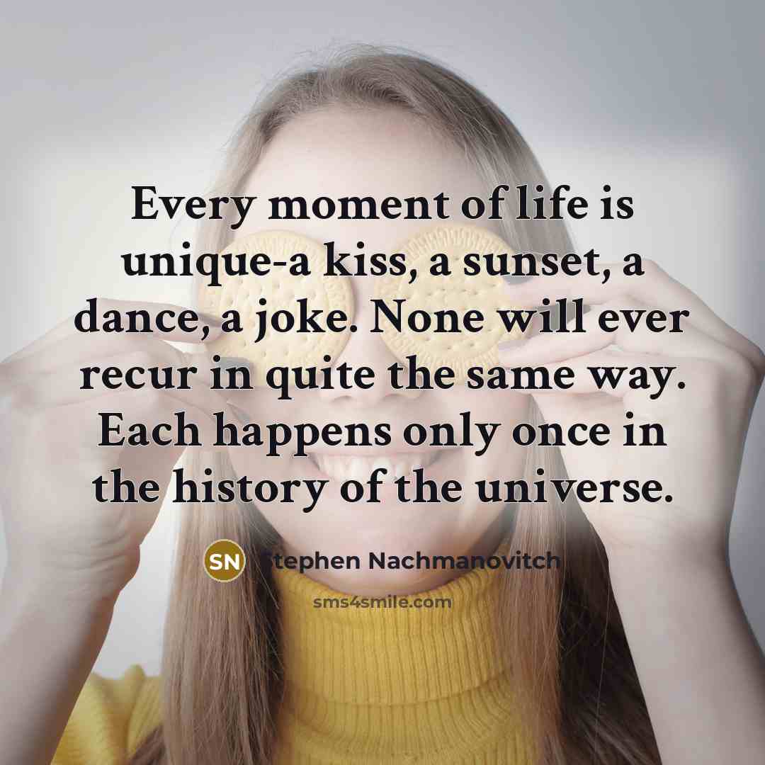 “Every moment of life is unique-a kiss, a sunset, a…” quote by Stephen Nachmanovitch