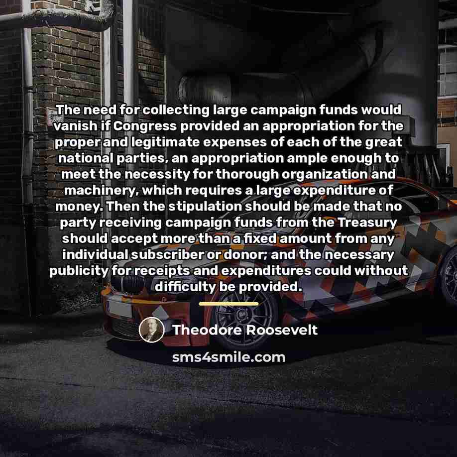 “The need for collecting large campaign funds would vanish if…” quote by Theodore Roosevelt