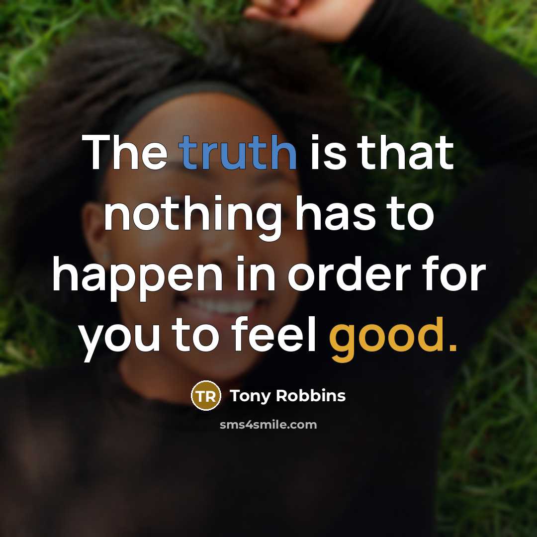 “The truth is that nothing has to happen in order for you to feel good.” quote by Tony Robbins