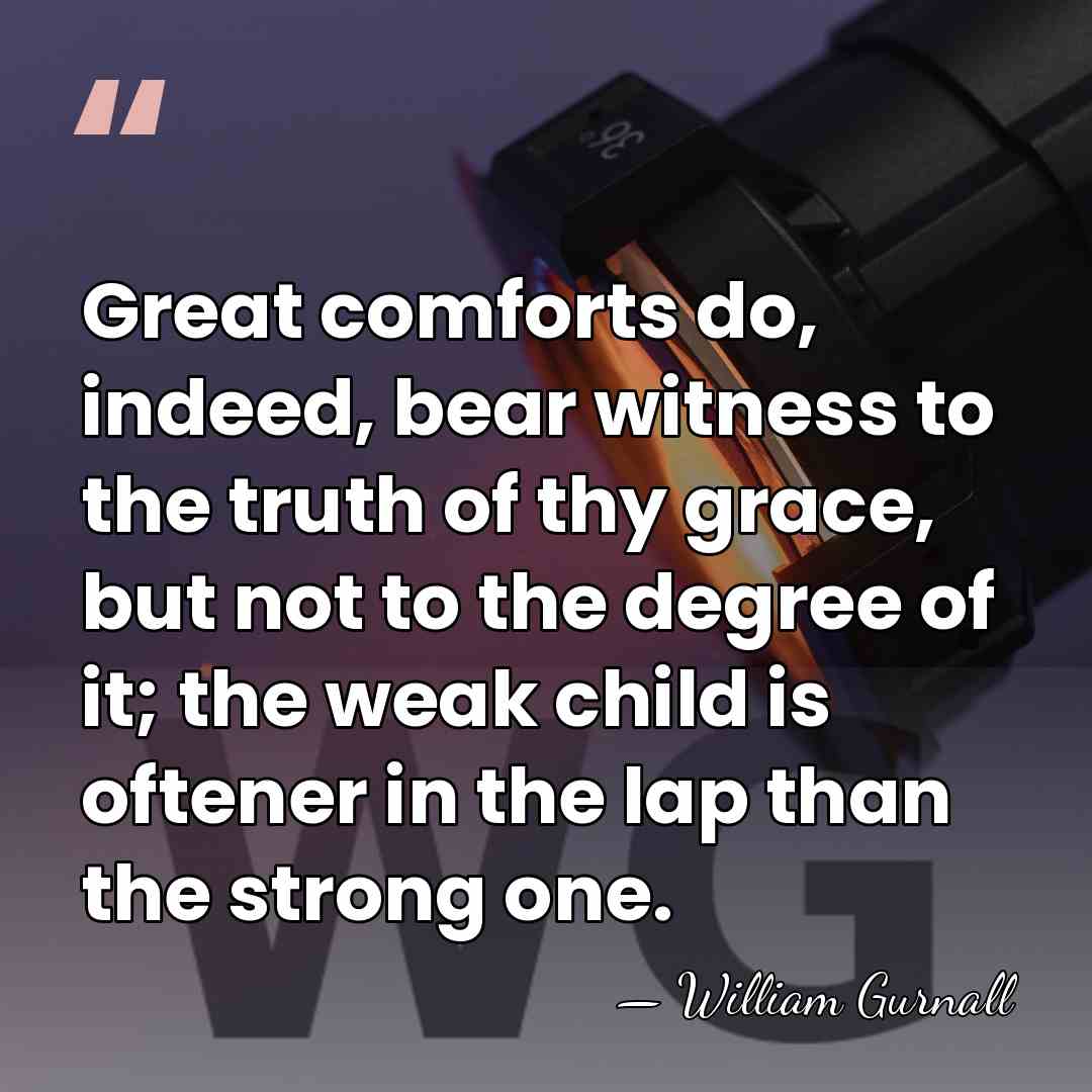 Great comforts do, indeed, bear witness to the truth of thy grace,&hellip; - William Gurnall