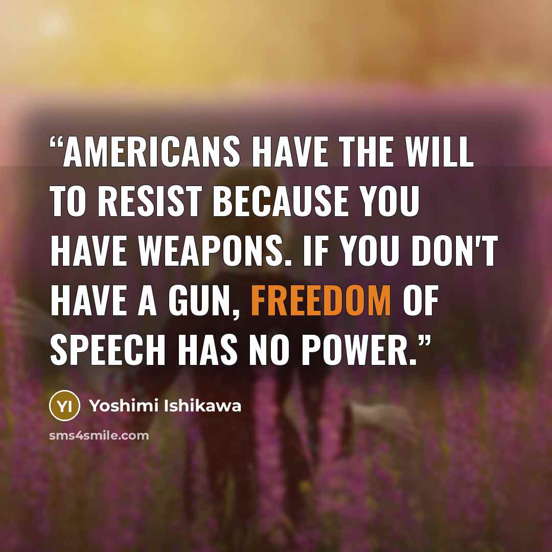 “Americans have the will to resist because you have weapons. If you don't have a gun, freedom of speech has no power.” quote by Yoshimi Ishikawa