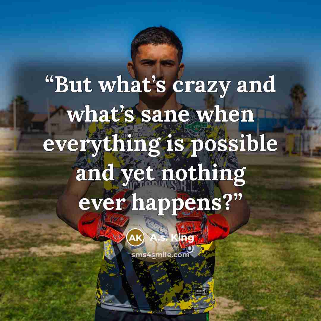 “But what’s crazy and what’s sane when everything is possible and yet nothing ever happens?” quote by A.S. King