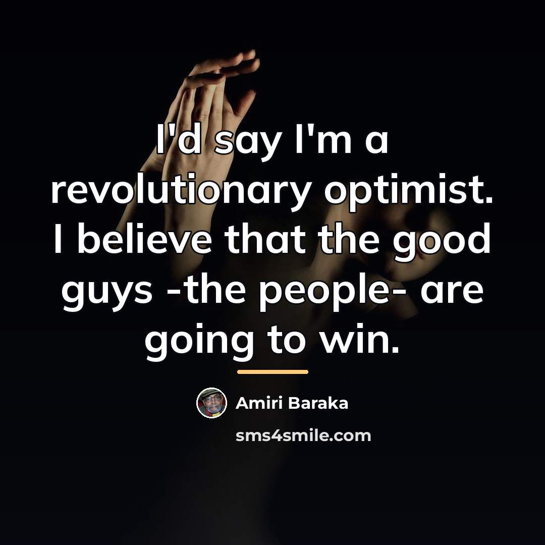 “I'd say I'm a revolutionary optimist. I believe that the…” quote by Amiri Baraka
