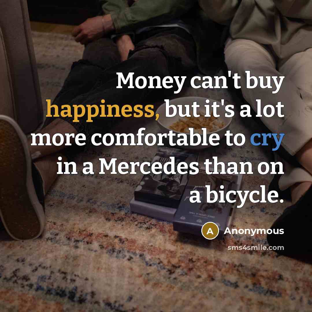 “Money can't buy happiness, but it's a lot more comfortable to cry in a Mercedes than on a bicycle.” quote by Anonymous