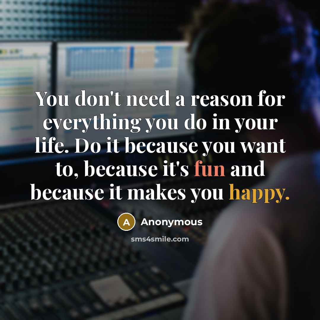 “You don't need a reason for everything you do in your life. Do it because you want to, because it's fun and because it makes you happy.” quote by Anonymous