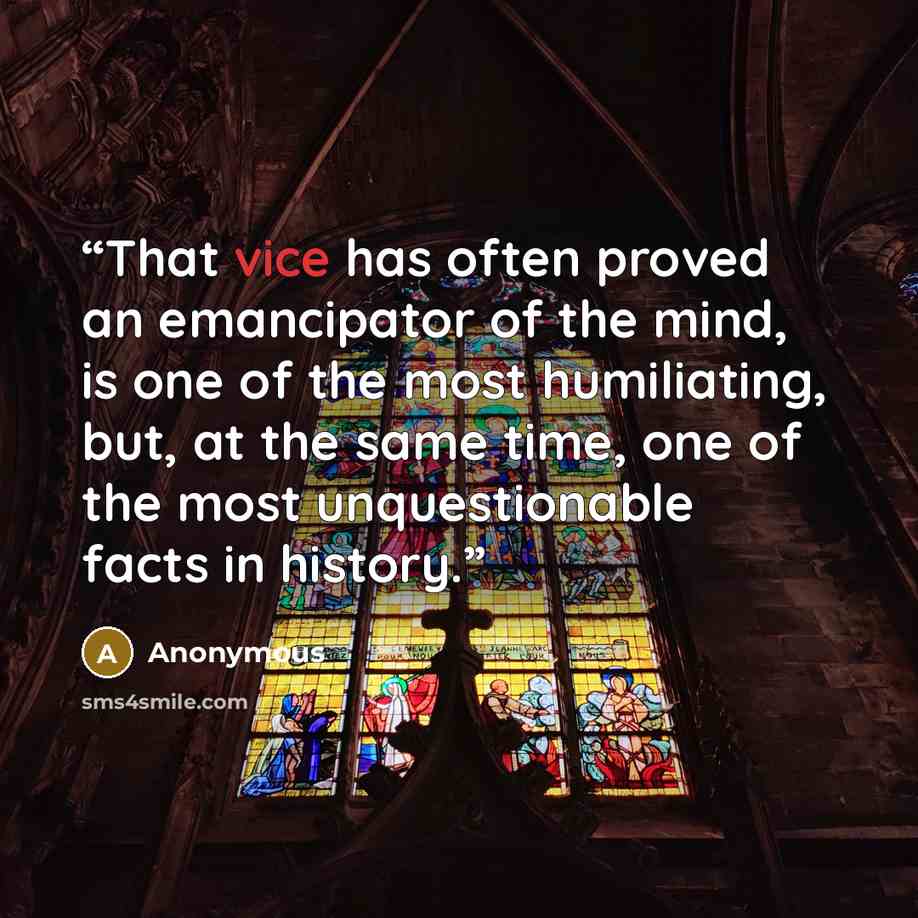 “That vice has often proved an emancipator of the mind, is one of the most humiliating, but, at the same time, one of the most unquestionable facts in history.” quote by Anonymous