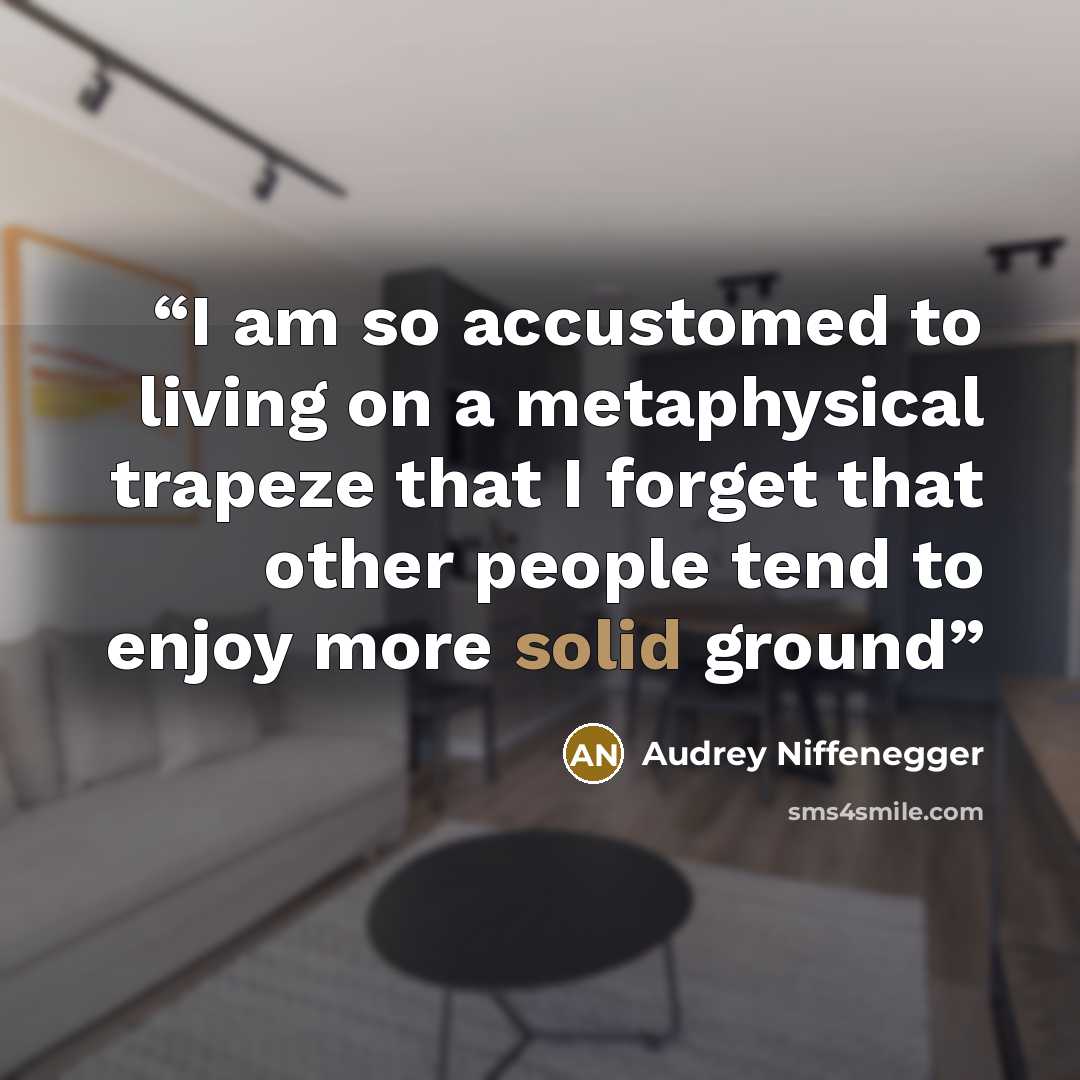 “I am so accustomed to living on a metaphysical trapeze that I forget that other people tend to enjoy more solid ground” quote by Audrey Niffenegger