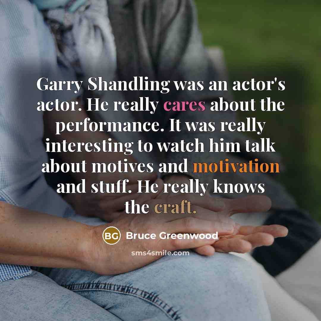 “Garry Shandling was an actor's actor. He really cares about the performance. It was really interesting to watch him talk about motives and motivation and stuff. He really knows the craft.” quote by Bruce Greenwood