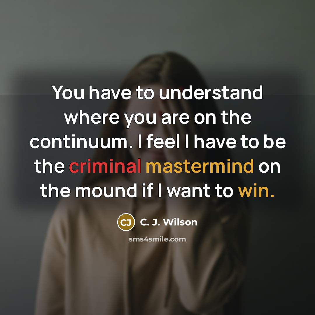 “You have to understand where you are on the continuum. I feel I have to be the criminal mastermind on the mound if I want to win.” quote by C. J. Wilson