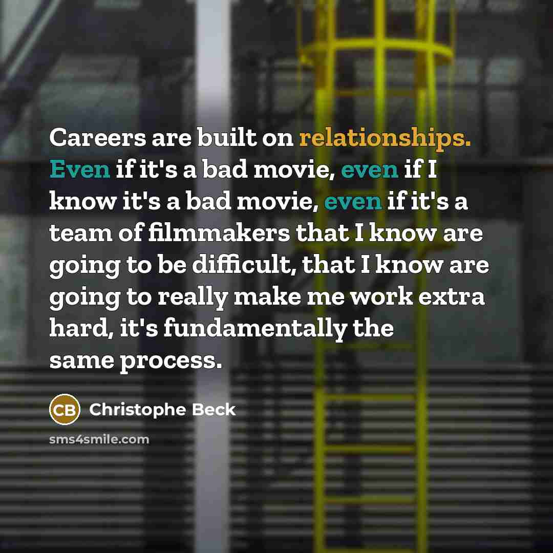 “Careers are built on relationships. Even if it's a bad movie, even if I know it's a bad movie, even if it's a team of filmmakers that I know are going to be difficult, that I know are going to really make me work extra hard, it's fundamentally the same process.” quote by Christophe Beck