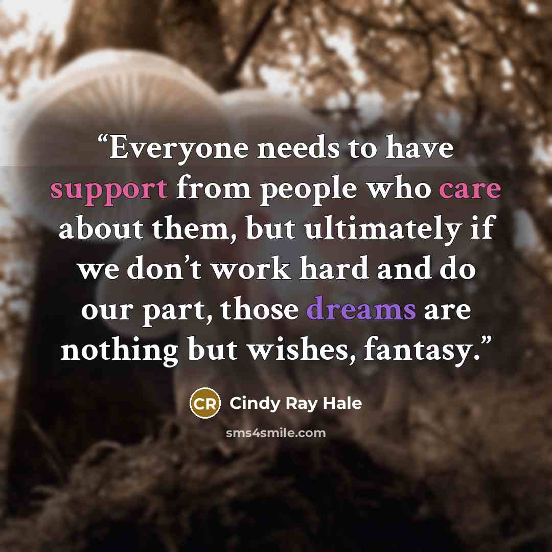 “Everyone needs to have support from people who care about them, but ultimately if we don’t work hard and do our part, those dreams are nothing but wishes, fantasy.” quote by Cindy Ray Hale