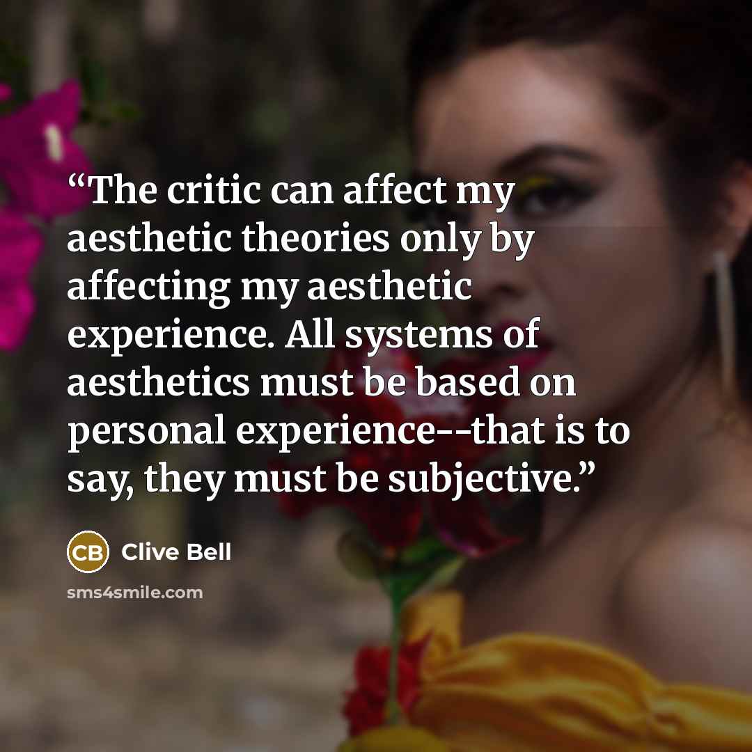 “The critic can affect my aesthetic theories only by affecting my aesthetic experience. All systems of aesthetics must be based on personal experience--that is to say, they must be subjective.” quote by Clive Bell