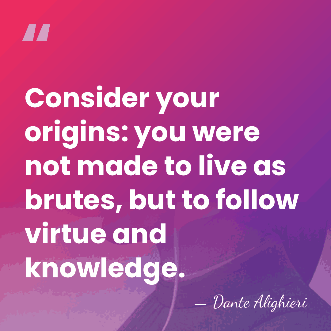 Consider your origins: you were not made to live as brutes, but&hellip; - Dante Alighieri