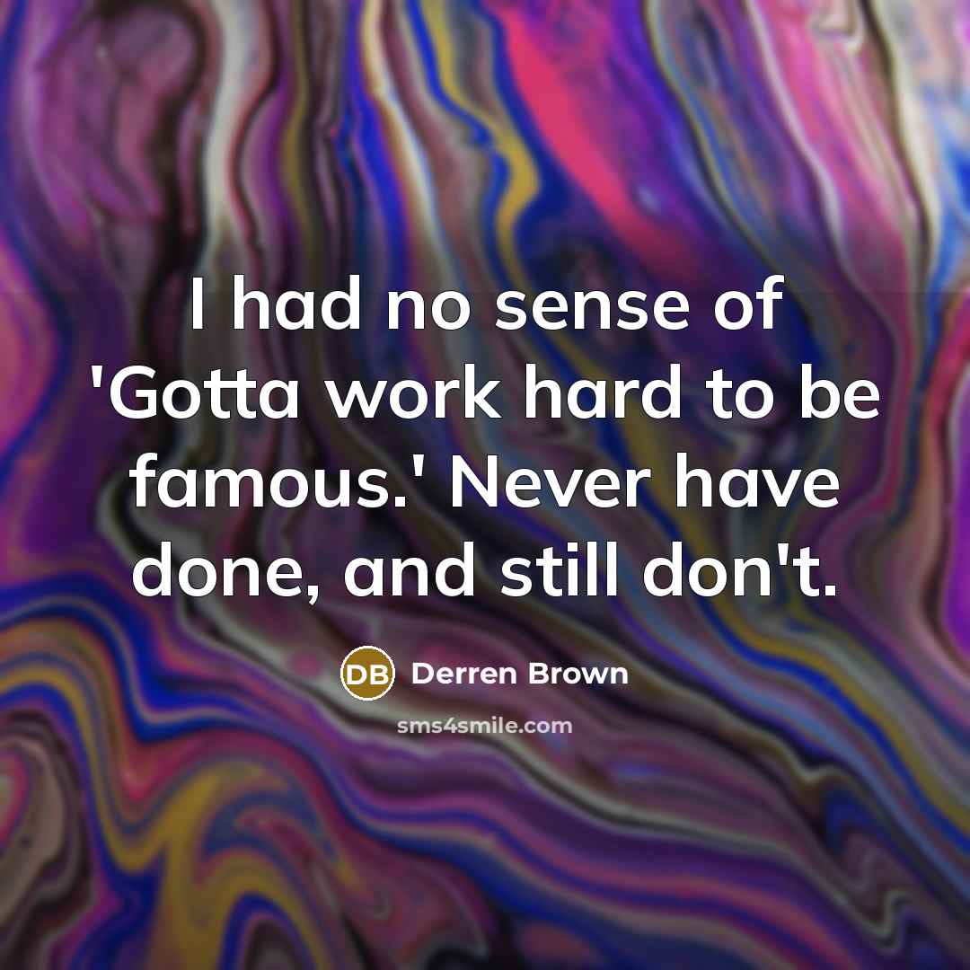 “I had no sense of 'Gotta work hard to be famous.' Never have done, and still don't.” quote by Derren Brown