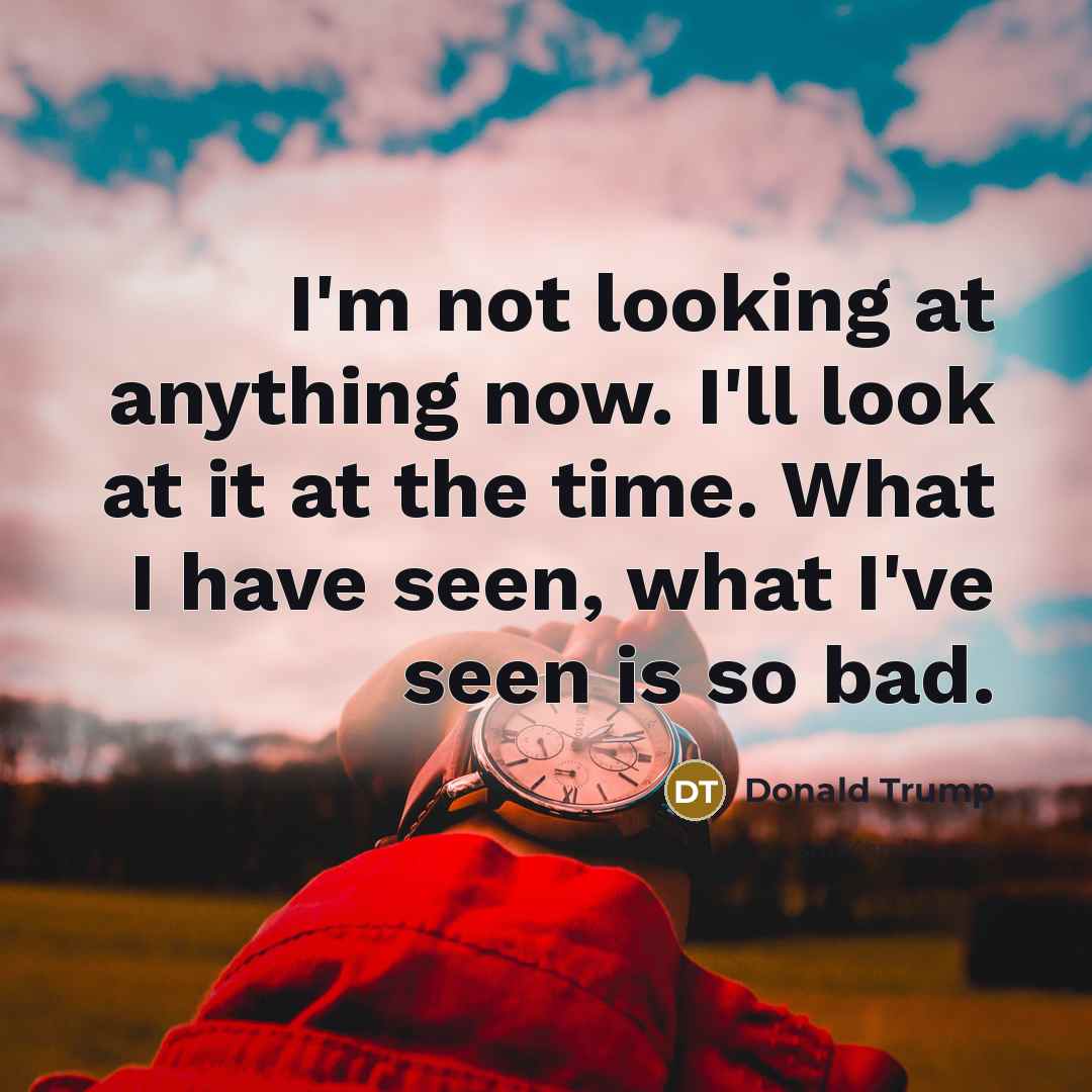 “I`m not looking at anything now. I`ll look at it…” quote by Donald Trump