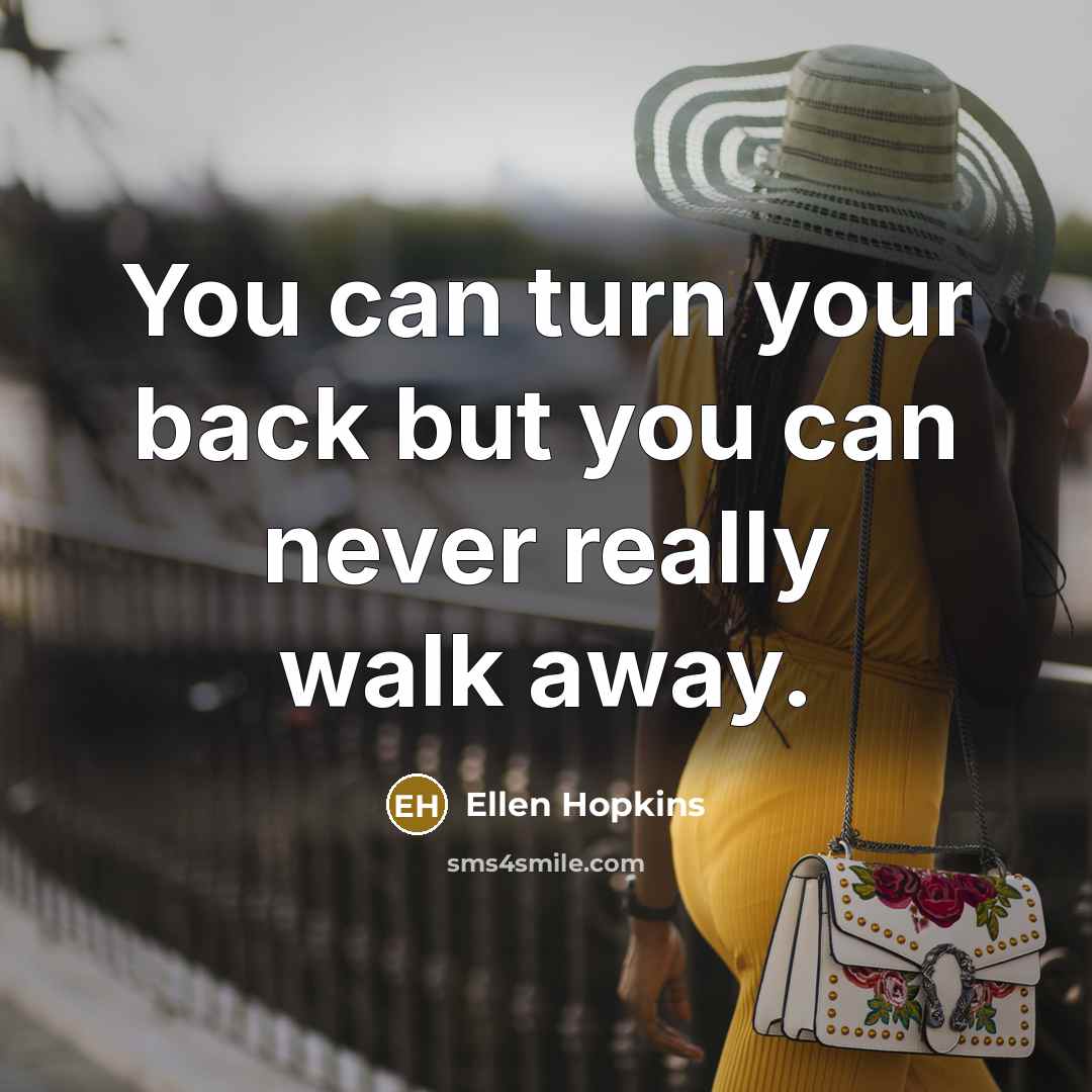 “You can turn your back but you can never really walk away.” quote by Ellen Hopkins