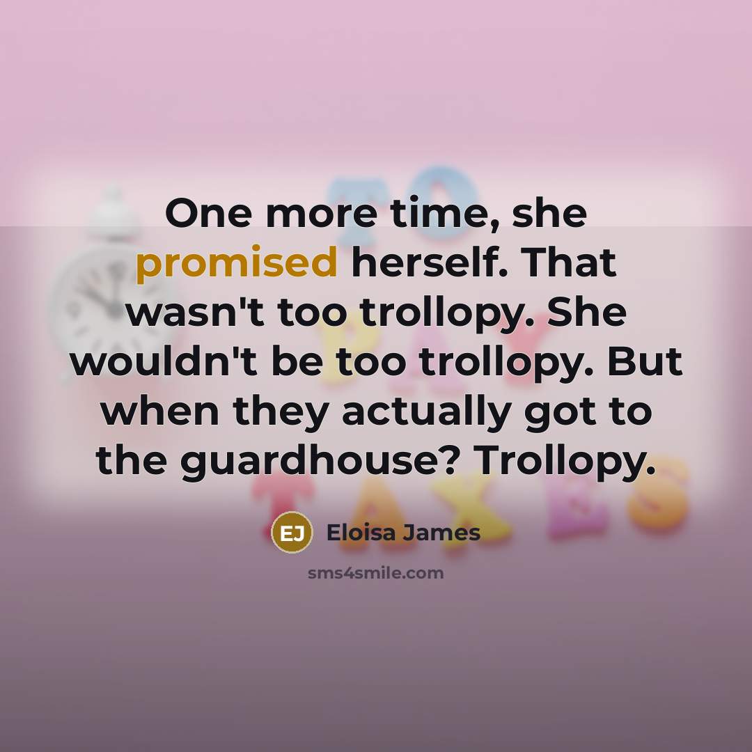 “One more time, she promised herself. That wasn't too trollopy. She wouldn't be too trollopy. But when they actually got to the guardhouse? Trollopy.” quote by Eloisa James