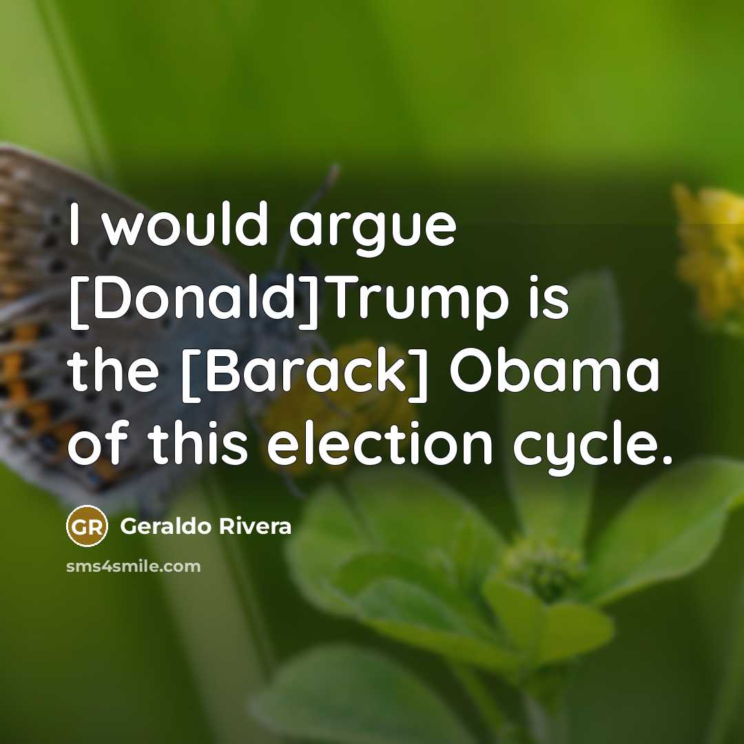 “I would argue [Donald]Trump is the [Barack] Obama of this…” quote by Geraldo Rivera