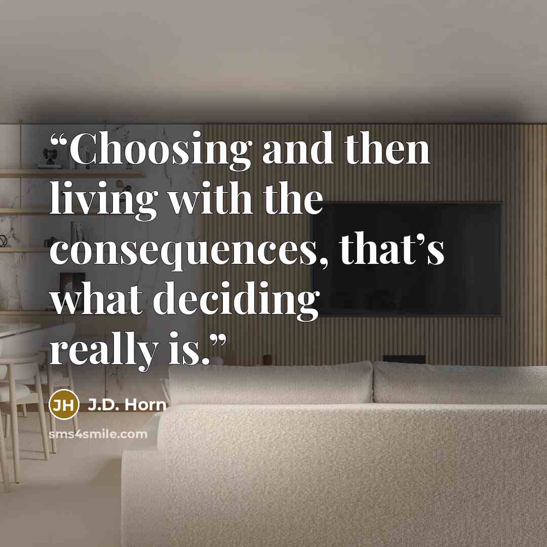 “Choosing and then living with the consequences, that’s what deciding really is.” quote by J.D. Horn
