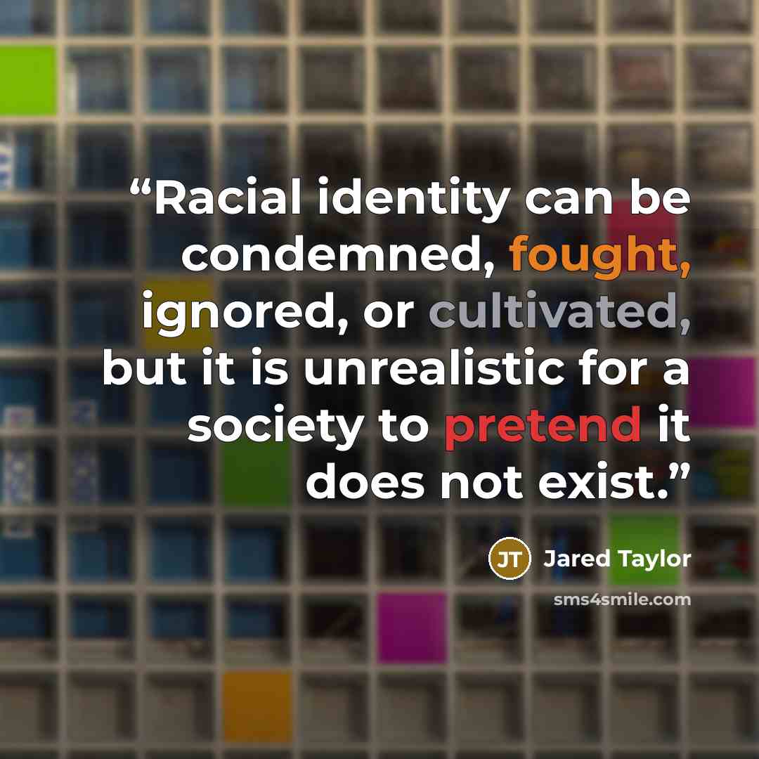 “Racial identity can be condemned, fought, ignored, or cultivated, but it is unrealistic for a society to pretend it does not exist.” quote by Jared Taylor
