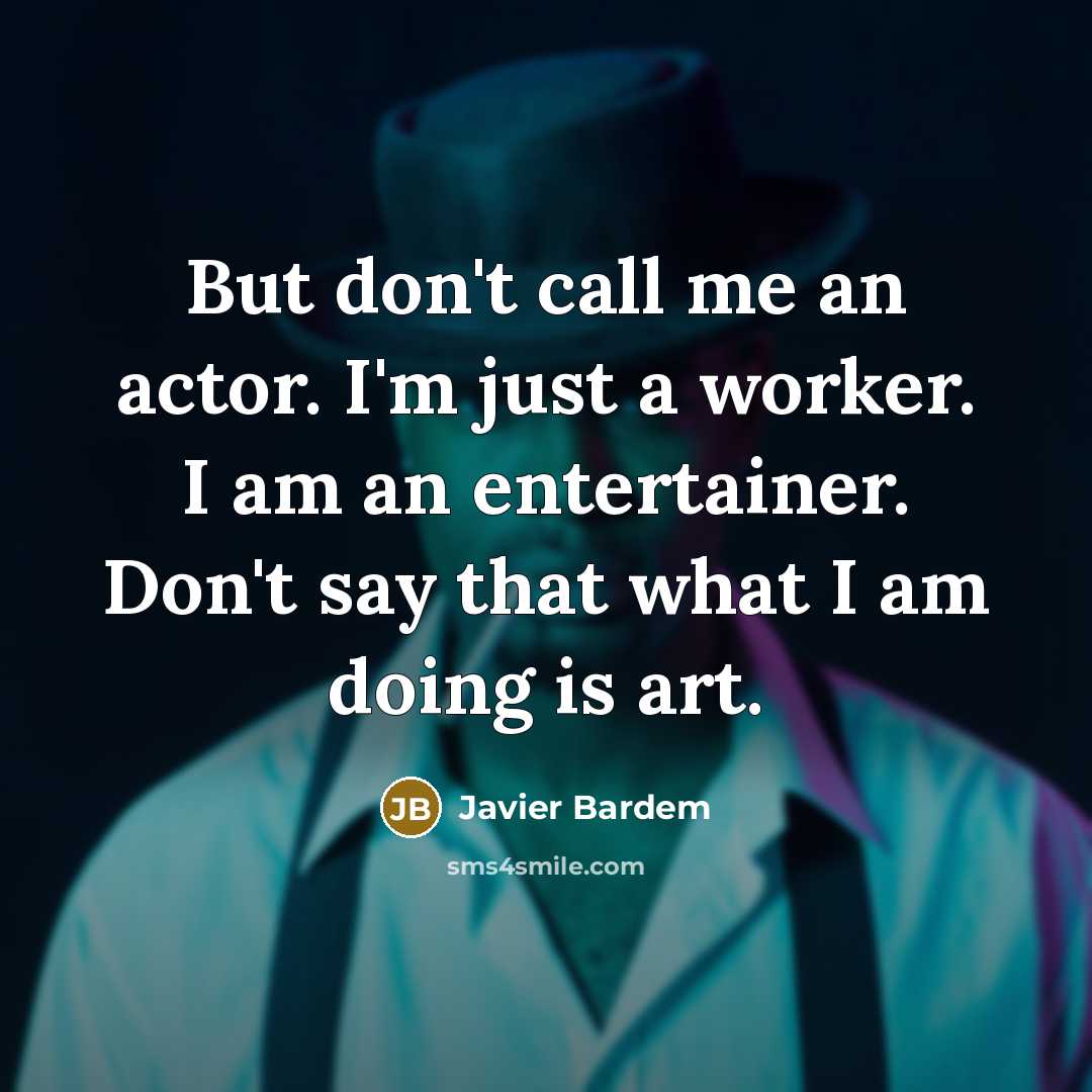 “But don't call me an actor. I'm just a worker. I am an entertainer. Don't say that what I am doing is art.” quote by Javier Bardem