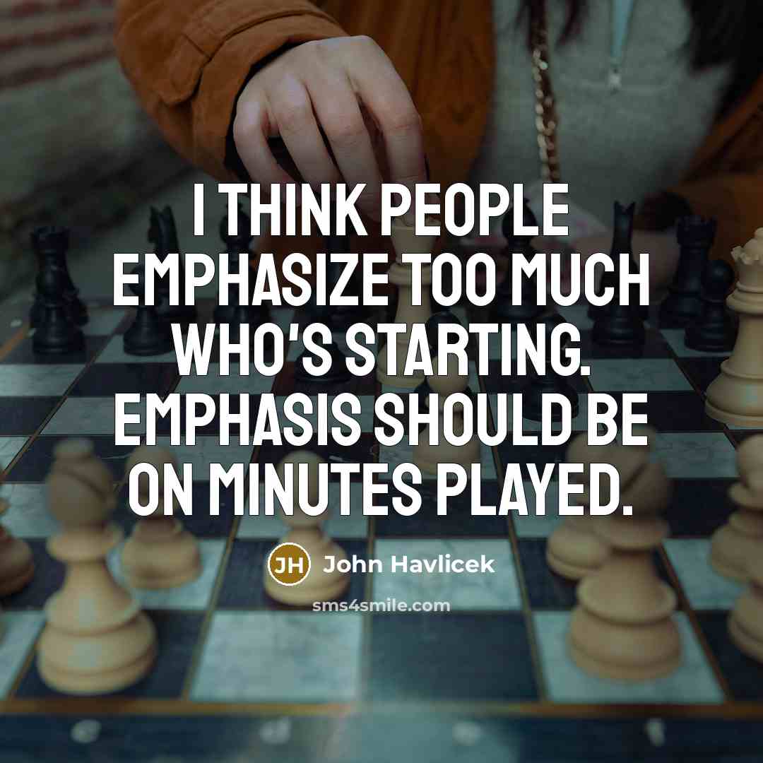 “I think people emphasize too much who's starting. Emphasis should be on minutes played.” quote by John Havlicek