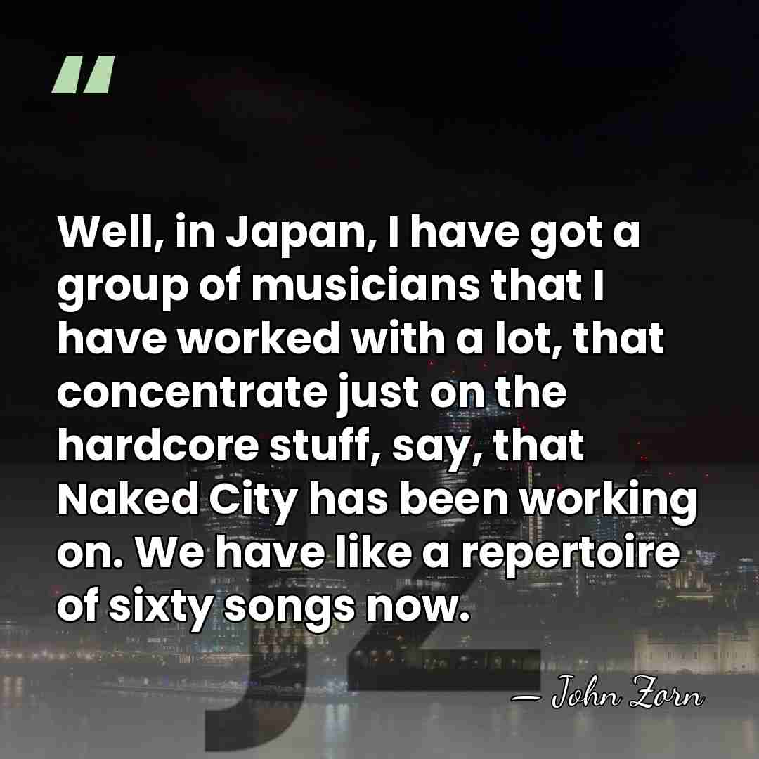 Well, in Japan, I have got a group of musicians that I&hellip; - John Zorn