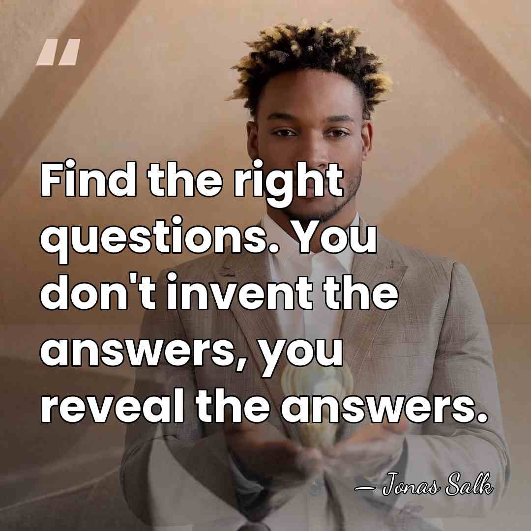 Find the right questions. You don't invent the answers, you reveal the&hellip; - Jonas Salk