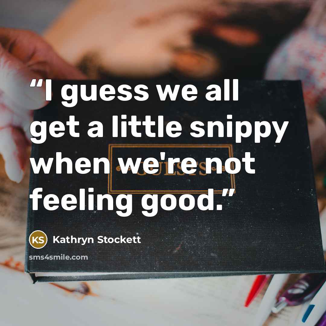 “I guess we all get a little snippy when we're not feeling good.” quote by Kathryn Stockett