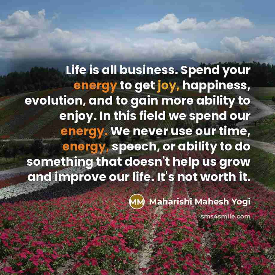 “Life is all business. Spend your energy to get joy,…” quote by Maharishi Mahesh Yogi