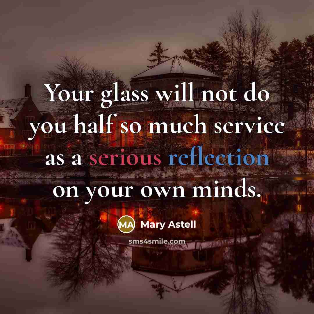 “Your glass will not do you half so much service as a serious reflection on your own minds.” quote by Mary Astell