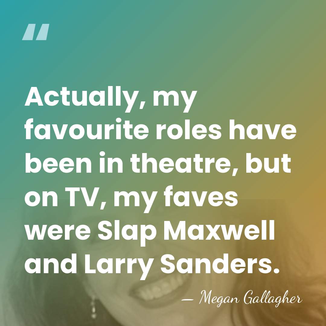 Actually, my favourite roles have been in theatre, but on TV, my&hellip; - Megan Gallagher