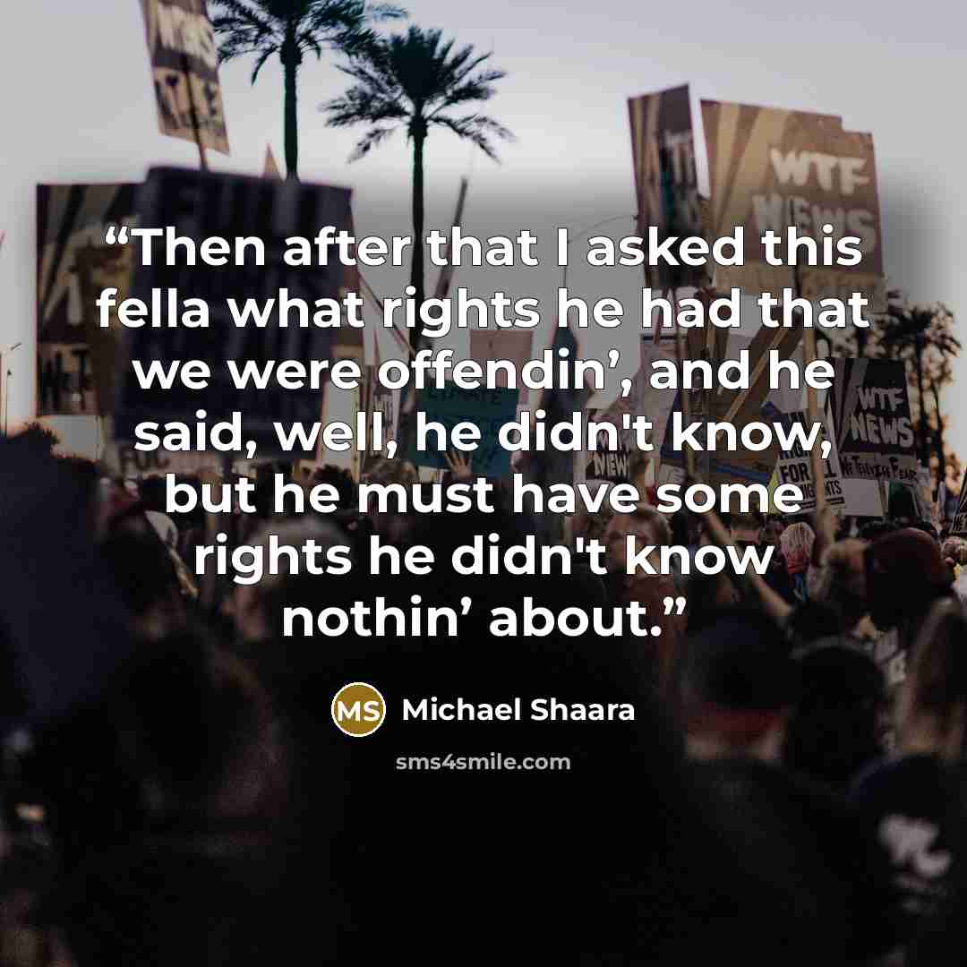 “Then after that I asked this fella what rights he had that we were offendin’, and he said, well, he didn't know, but he must have some rights he didn't know nothin’ about.” quote by Michael Shaara