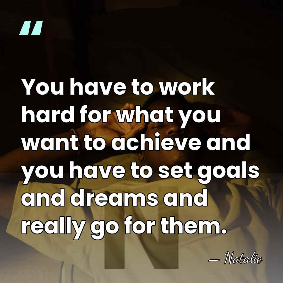 You have to work hard for what you want to achieve and&hellip; - Natalie