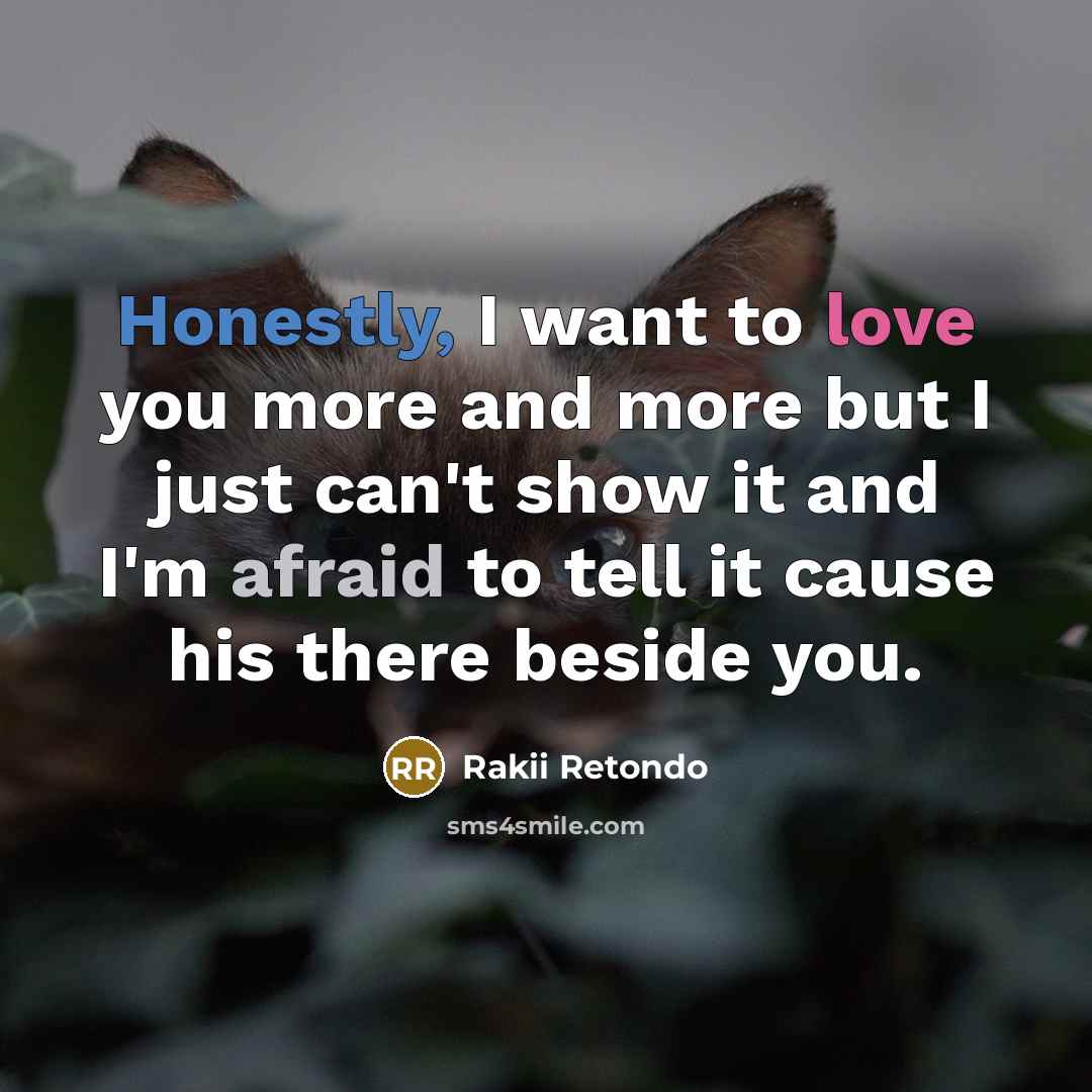“Honestly, I want to love you more and more but I just can't show it and I'm afraid to tell it cause his there beside you.” quote by Rakii Retondo