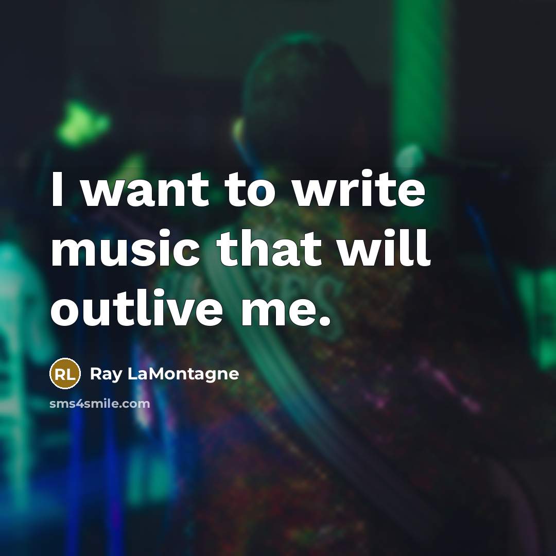 “I want to write music that will outlive me.…” quote by Ray LaMontagne