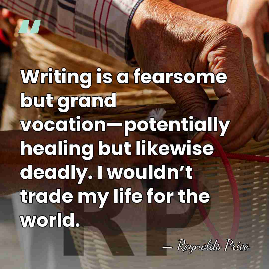 Writing is a fearsome but grand vocation—potentially healing but likewise deadly. I&hellip; - Reynolds Price